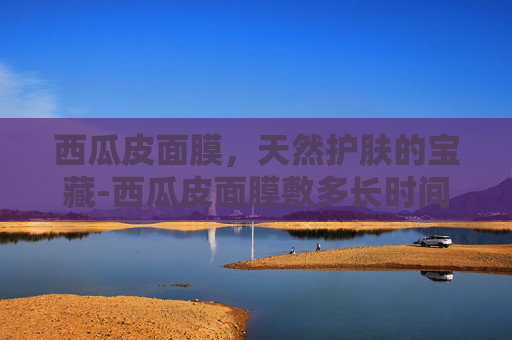 西瓜皮面膜，天然护肤的宝藏-西瓜皮面膜敷多长时间