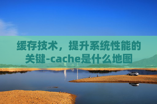 缓存技术，提升系统性能的关键-cache是什么地图