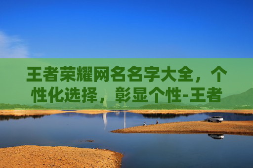 王者荣耀网名名字大全，个性化选择，彰显个性-王者荣耀网名名字大全女生