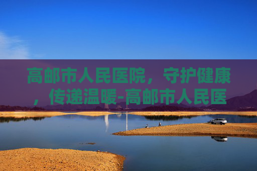 高邮市人民医院，守护健康，传递温暖-高邮市人民医院上班时间