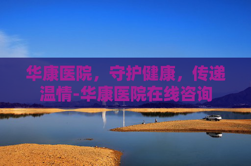 华康医院，守护健康，传递温情-华康医院在线咨询