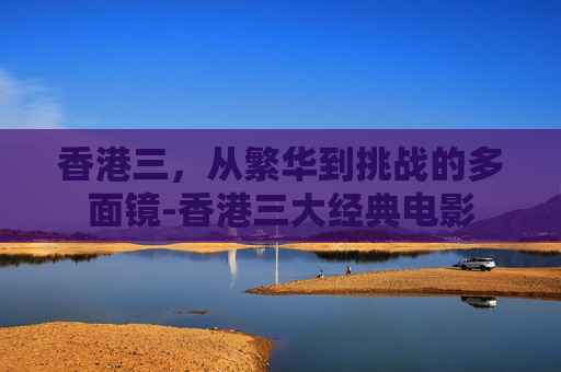 香港三，从繁华到挑战的多面镜-香港三大经典电影