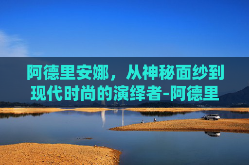 阿德里安娜，从神秘面纱到现代时尚的演绎者-阿德里安娜·巴拉扎