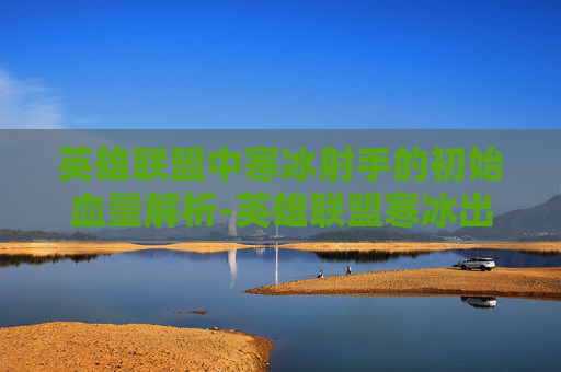 英雄联盟中寒冰射手的初始血量解析-英雄联盟寒冰出什么装备