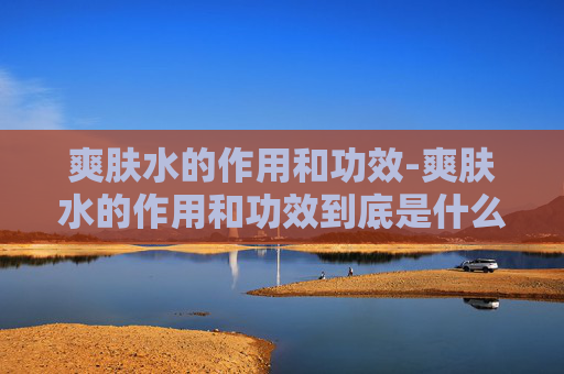 爽肤水的作用和功效-爽肤水的作用和功效到底是什么