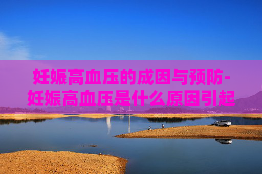 妊娠高血压的成因与预防-妊娠高血压是什么原因引起