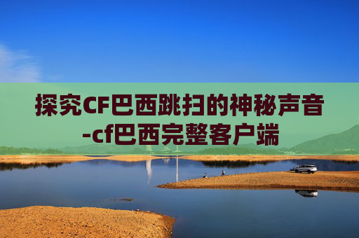 探究CF巴西跳扫的神秘声音-cf巴西完整客户端