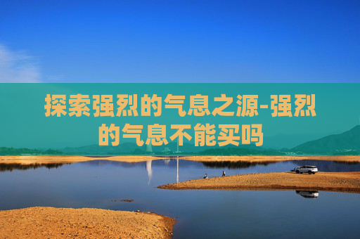 探索强烈的气息之源-强烈的气息不能买吗