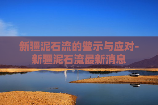 新疆泥石流的警示与应对-新疆泥石流最新消息