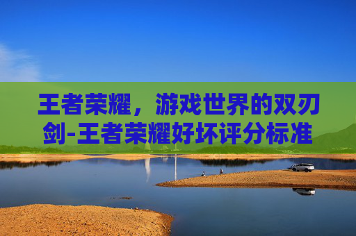 王者荣耀，游戏世界的双刃剑-王者荣耀好坏评分标准
