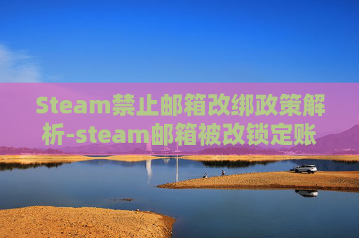 Steam禁止邮箱改绑政策解析-steam邮箱被改锁定账号