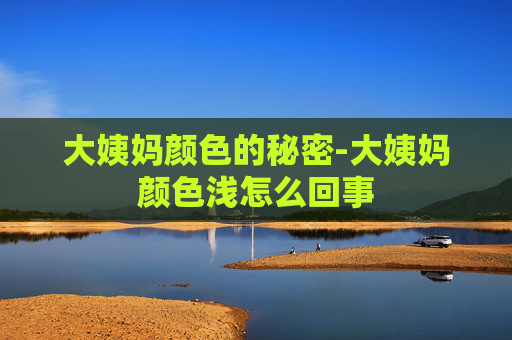 大姨妈颜色的秘密-大姨妈颜色浅怎么回事
