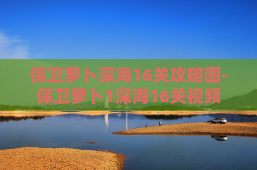 保卫萝卜深海16关攻略图-保卫萝卜1深海16关视频