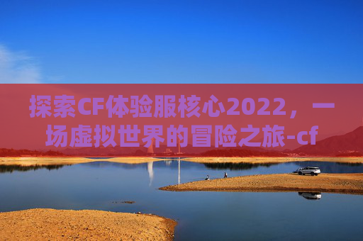 探索CF体验服核心2022，一场虚拟世界的冒险之旅-cf体验服核心玩家群