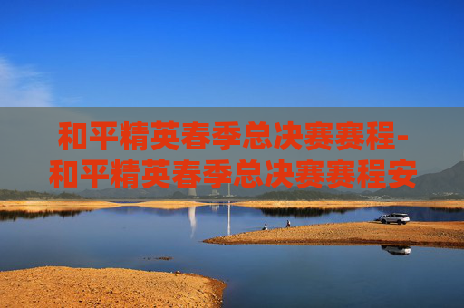 和平精英春季总决赛赛程-和平精英春季总决赛赛程安排