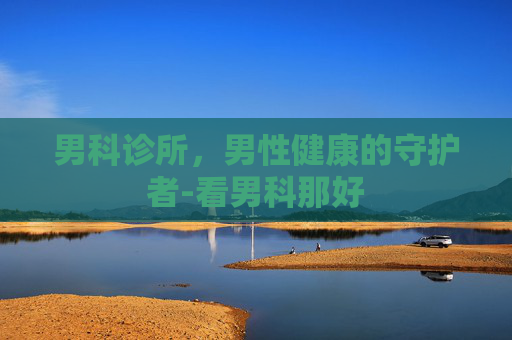 男科诊所，男性健康的守护者-看男科那好