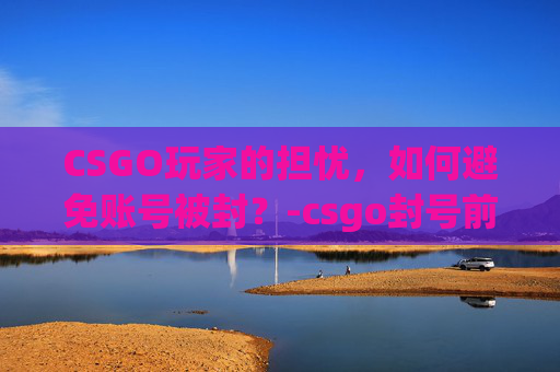 CSGO玩家的担忧，如何避免账号被封？-csgo封号前兆