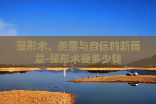 整形术，美丽与自信的新篇章-整形术要多少钱