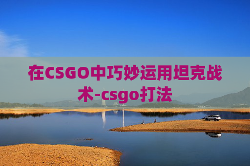 在CSGO中巧妙运用坦克战术-csgo打法