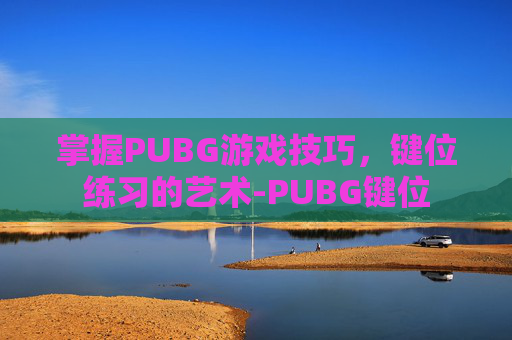 掌握PUBG游戏技巧，键位练习的艺术-PUBG键位