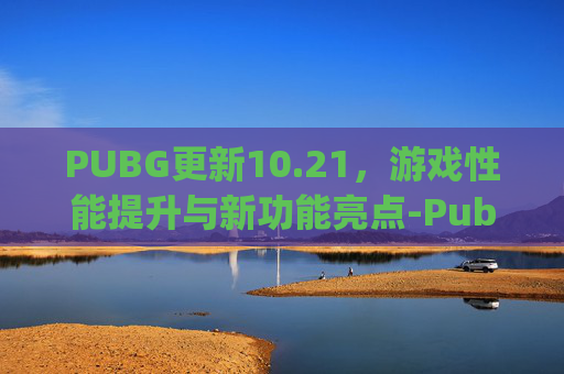 PUBG更新10.21，游戏性能提升与新功能亮点-Pubg更新公告