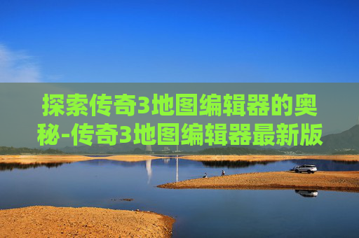 探索传奇3地图编辑器的奥秘-传奇3地图编辑器最新版本更新内容