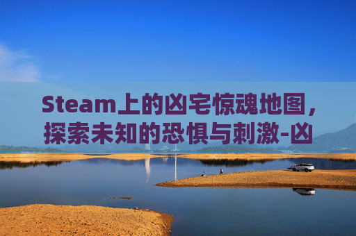 Steam上的凶宅惊魂地图，探索未知的恐惧与刺激-凶宅惊魂游戏图文攻略