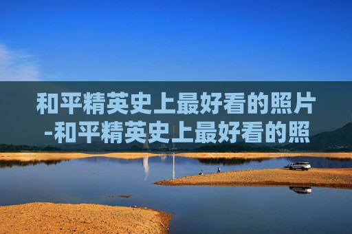 和平精英史上最好看的照片-和平精英史上最好看的照片图片