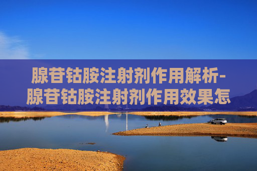 腺苷钴胺注射剂作用解析-腺苷钴胺注射剂作用效果怎样