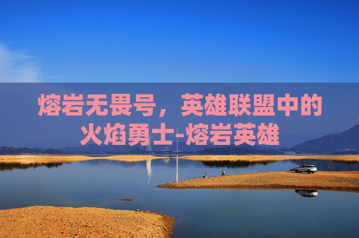 熔岩无畏号，英雄联盟中的火焰勇士-熔岩英雄