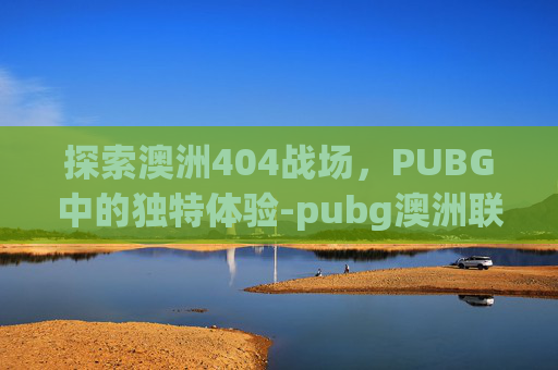 探索澳洲404战场，PUBG中的独特体验-pubg澳洲联赛冠军