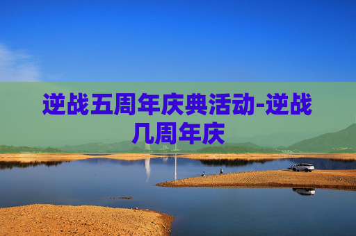 逆战五周年庆典活动-逆战几周年庆