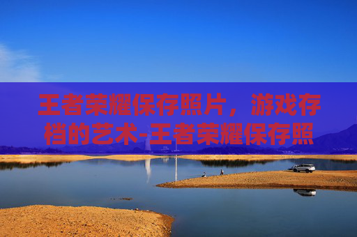 王者荣耀保存照片，游戏存档的艺术-王者荣耀保存照片怎么保存
