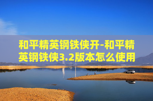 和平精英钢铁侠开-和平精英钢铁侠3.2版本怎么使用