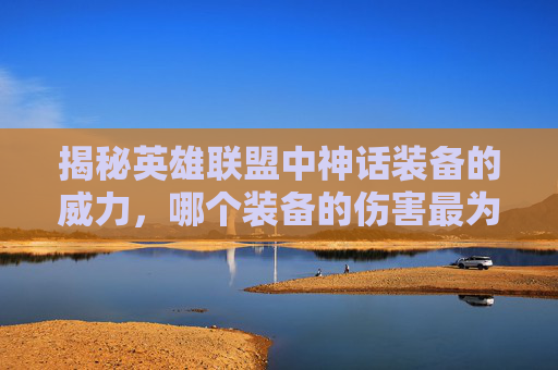 揭秘英雄联盟中神话装备的威力，哪个装备的伤害最为致命？-lol哪个神话装备伤害高又好用