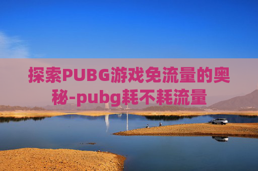 探索PUBG游戏免流量的奥秘-pubg耗不耗流量