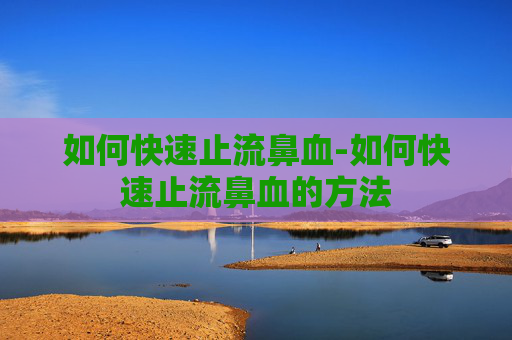 如何快速止流鼻血-如何快速止流鼻血的方法