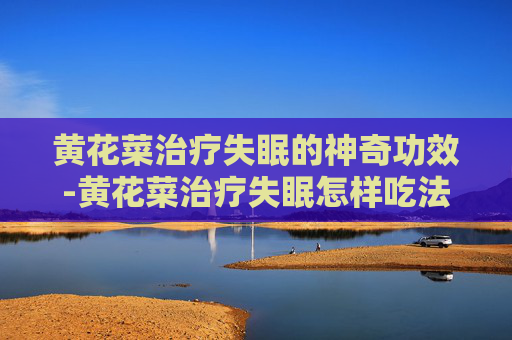 黄花菜治疗失眠的神奇功效-黄花菜治疗失眠怎样吃法放多少