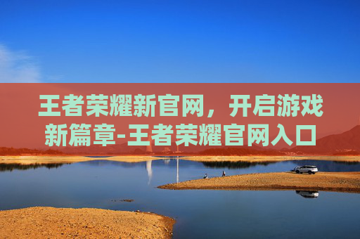 王者荣耀新官网，开启游戏新篇章-王者荣耀官网入口