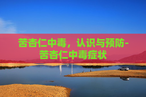 苦杏仁中毒，认识与预防-苦杏仁中毒症状