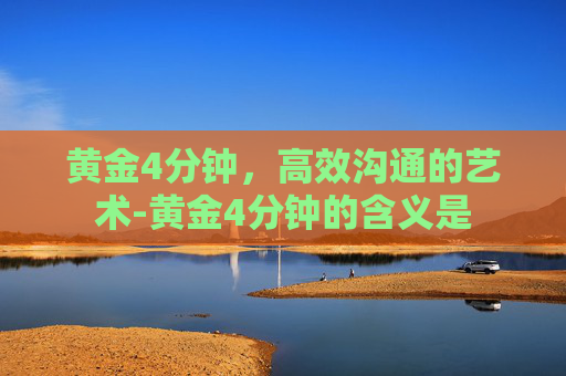 黄金4分钟，高效沟通的艺术-黄金4分钟的含义是