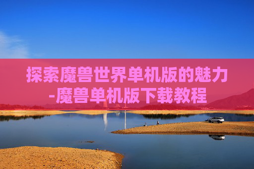 探索魔兽世界单机版的魅力-魔兽单机版下载教程