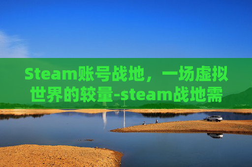 Steam账号战地，一场虚拟世界的较量-steam战地需要登录ea吗