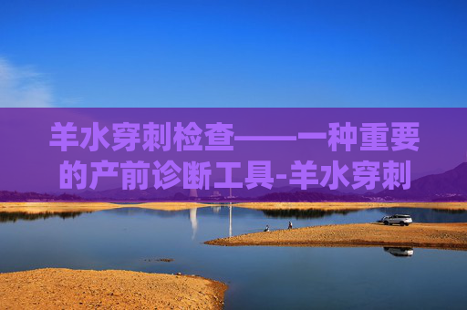 羊水穿刺检查——一种重要的产前诊断工具-羊水穿刺检查几周做最好