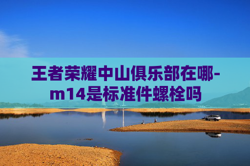 王者荣耀中山俱乐部在哪-m14是标准件螺栓吗