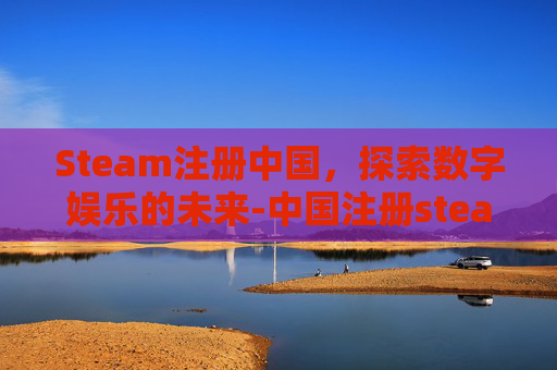 Steam注册中国，探索数字娱乐的未来-中国注册steam账户