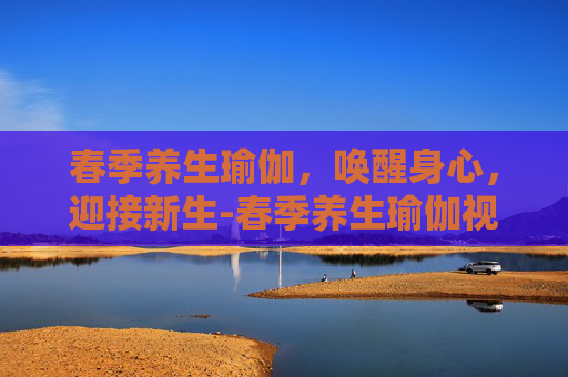 春季养生瑜伽，唤醒身心，迎接新生-春季养生瑜伽视频