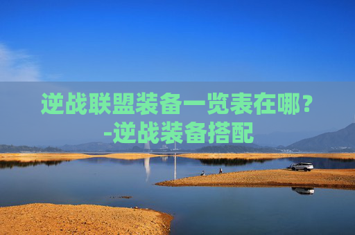 逆战联盟装备一览表在哪？-逆战装备搭配