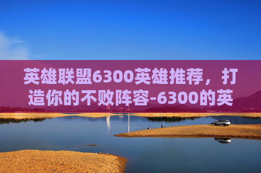 英雄联盟6300英雄推荐，打造你的不败阵容-6300的英雄哪个值得买