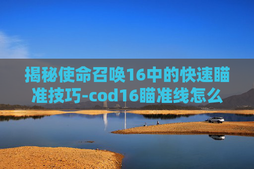 揭秘使命召唤16中的快速瞄准技巧-cod16瞄准线怎么解锁